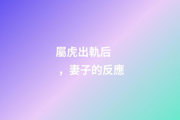 屬虎出軌后，妻子的反應